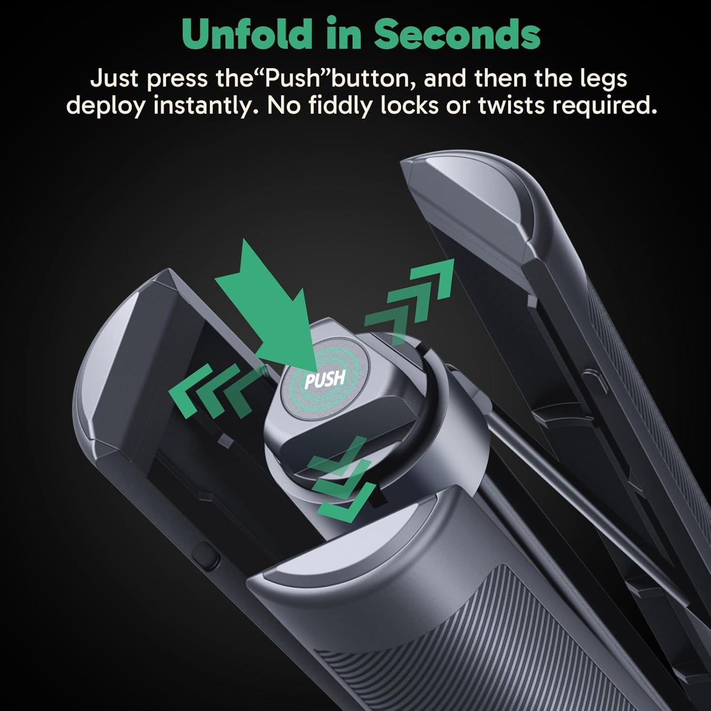 Just press the "Push"button, and then the legs
deploy instantly. No fiddly locks or twists required.
